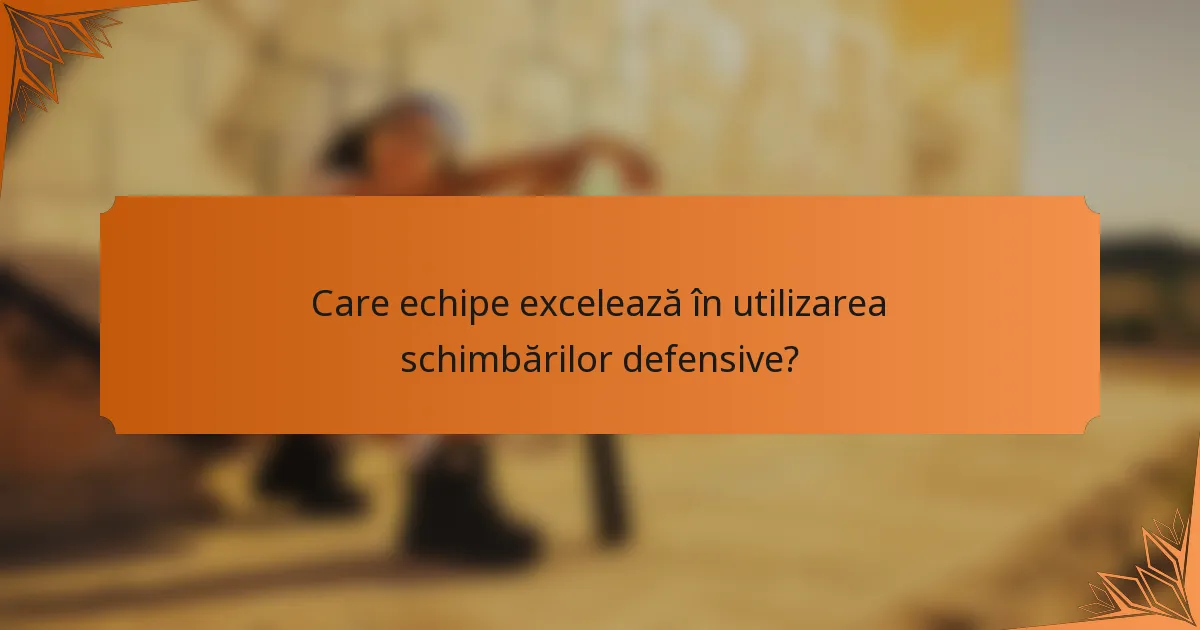 Care echipe excelează în utilizarea schimbărilor defensive?