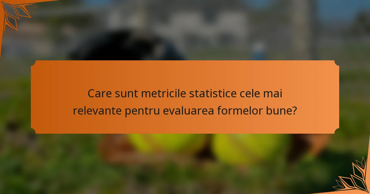 Care sunt metricile statistice cele mai relevante pentru evaluarea formelor bune?