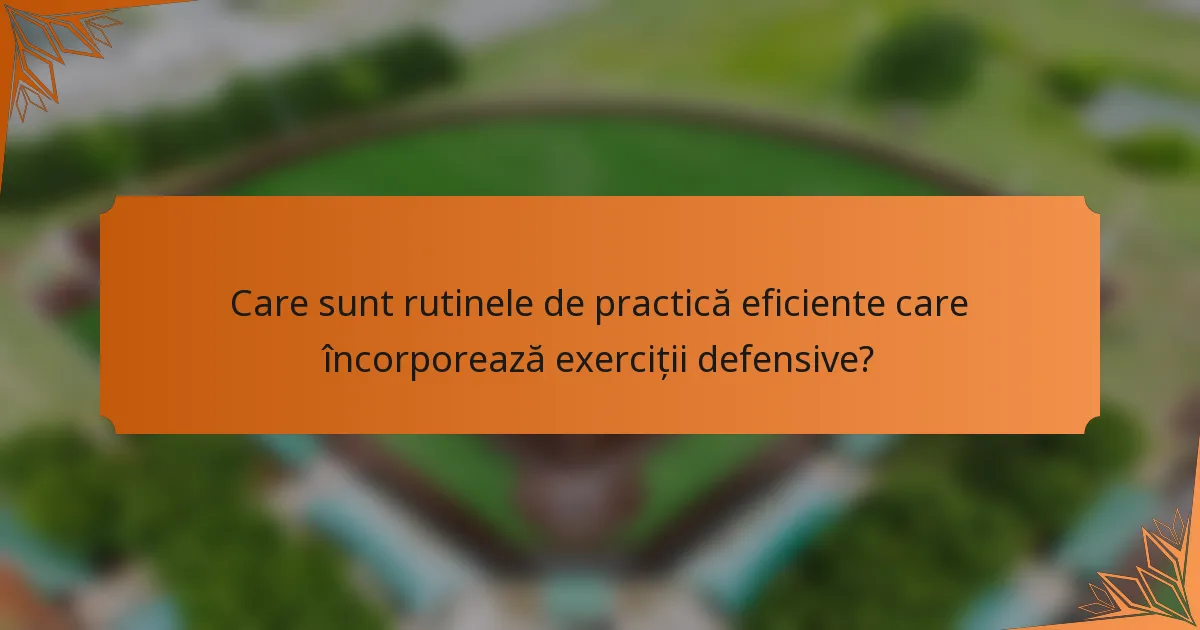 Care sunt rutinele de practică eficiente care încorporează exerciții defensive?