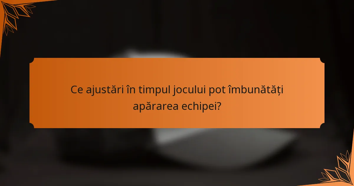 Ce ajustări în timpul jocului pot îmbunătăți apărarea echipei?