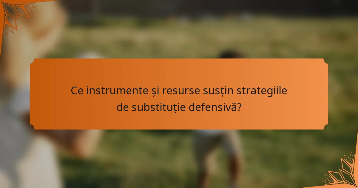 Ce instrumente și resurse susțin strategiile de substituție defensivă?