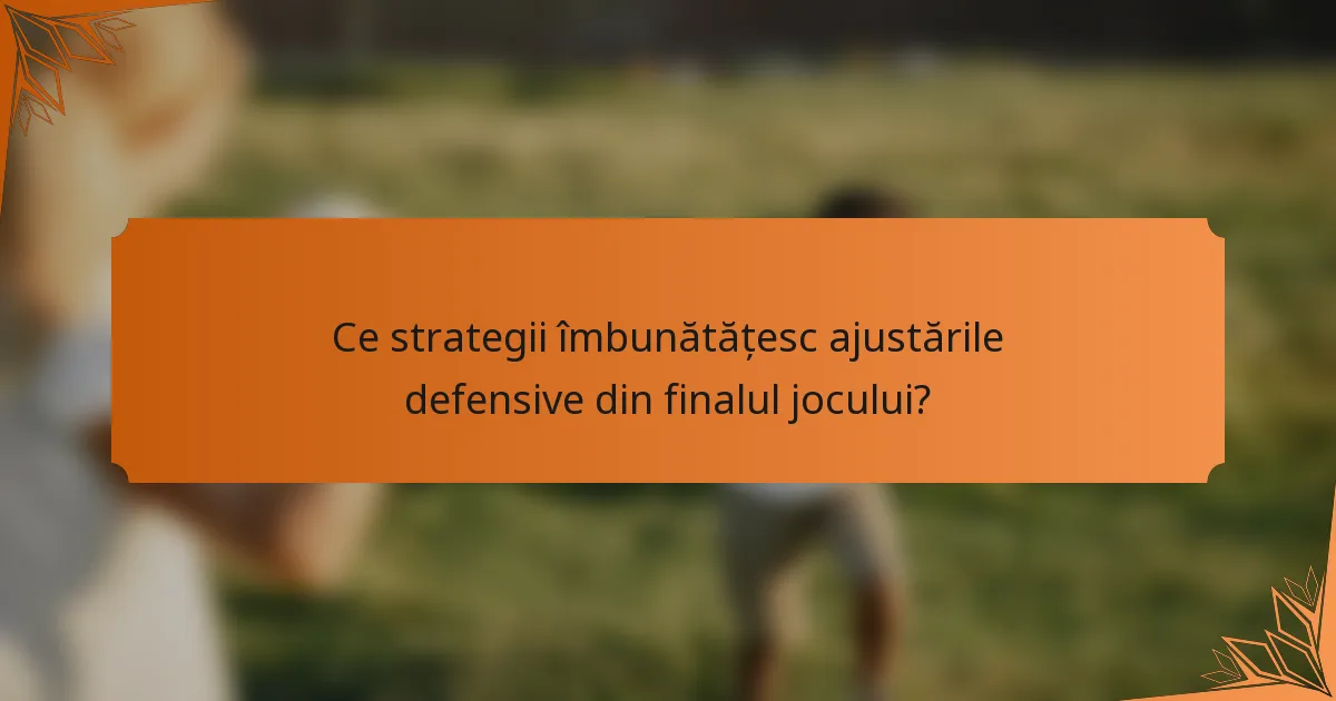 Ce strategii îmbunătățesc ajustările defensive din finalul jocului?