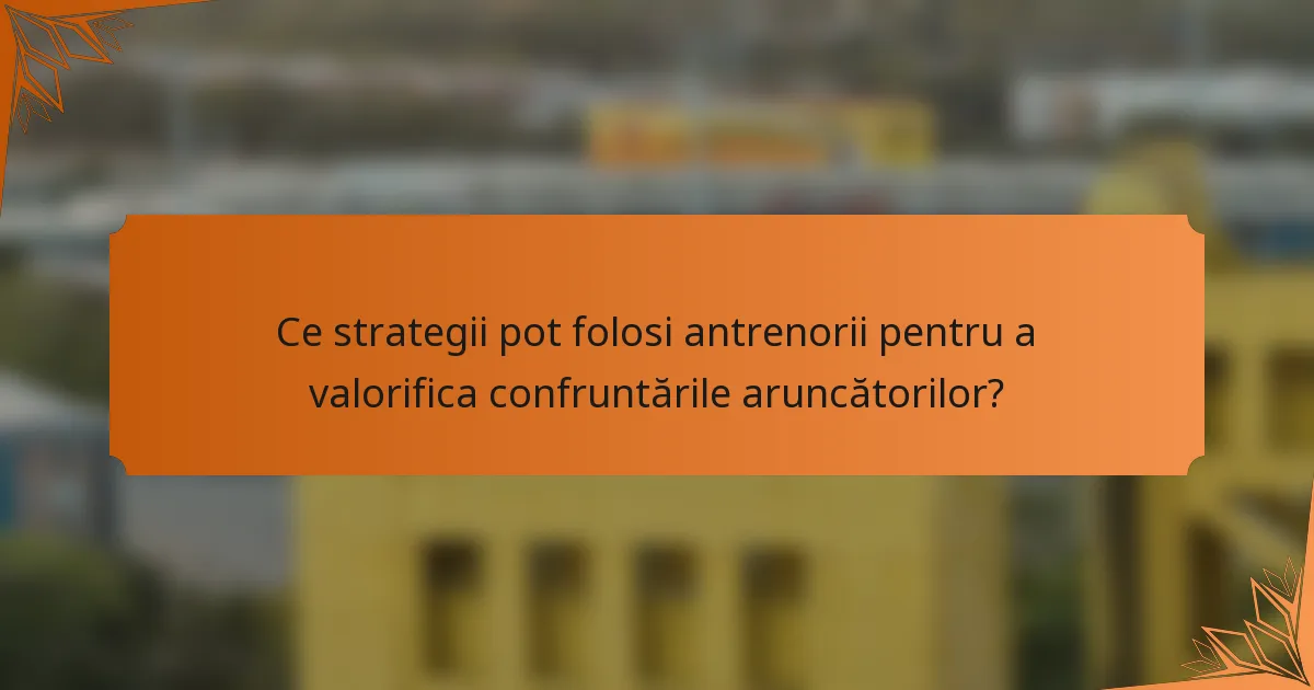 Ce strategii pot folosi antrenorii pentru a valorifica confruntările aruncătorilor?