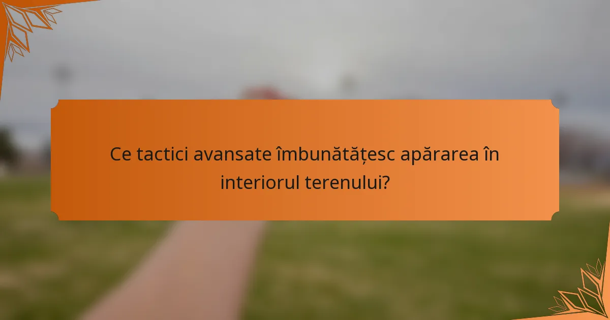 Ce tactici avansate îmbunătățesc apărarea în interiorul terenului?