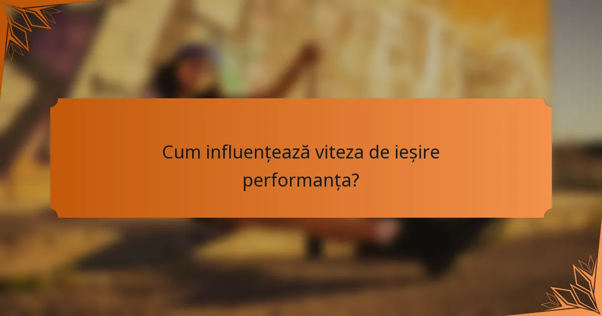 Cum influențează viteza de ieșire performanța?