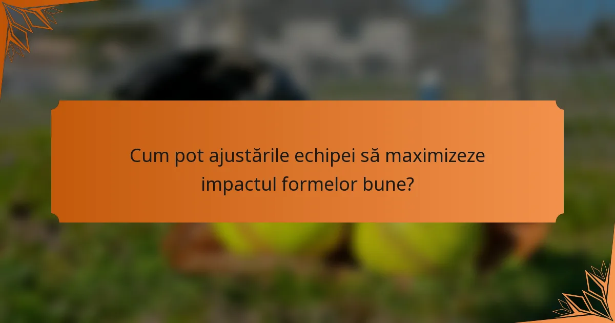 Cum pot ajustările echipei să maximizeze impactul formelor bune?