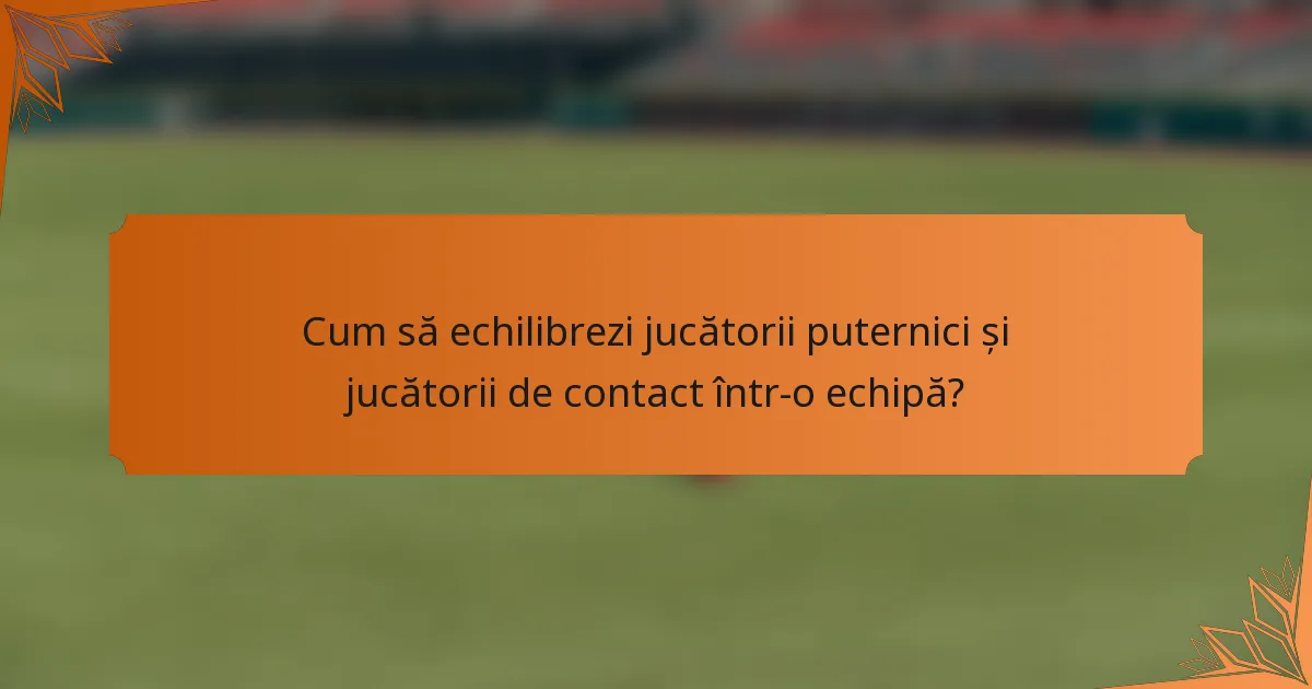 Cum să echilibrezi jucătorii puternici și jucătorii de contact într-o echipă?