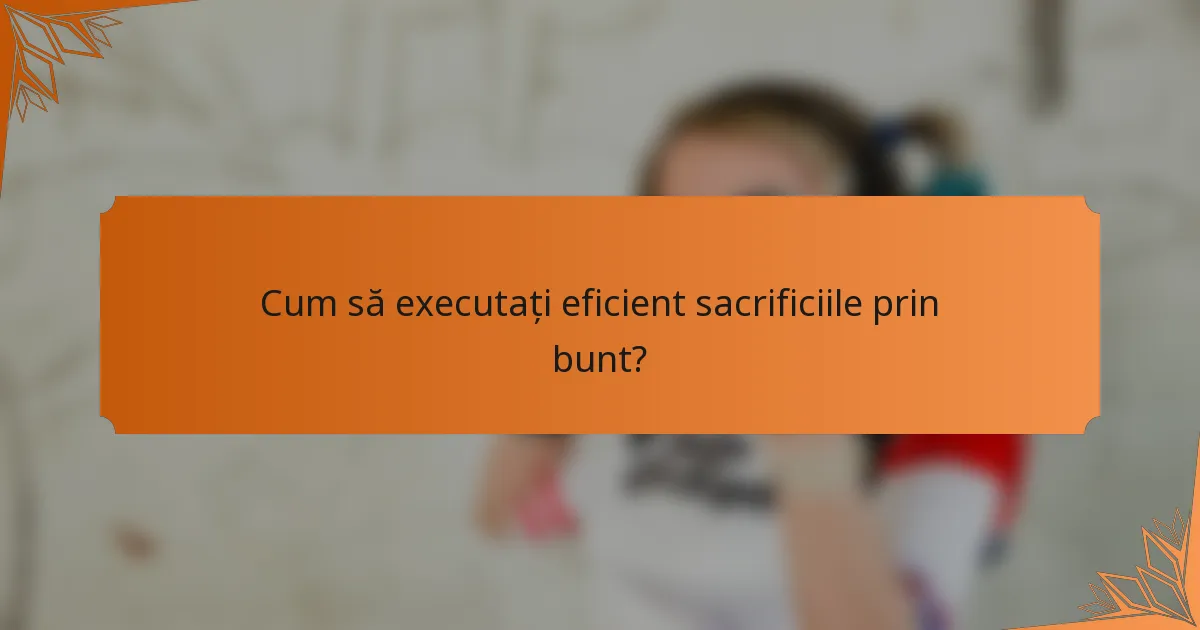 Cum să executați eficient sacrificiile prin bunt?