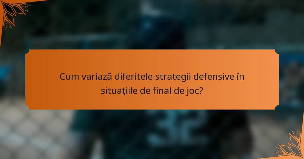 Cum variază diferitele strategii defensive în situațiile de final de joc?