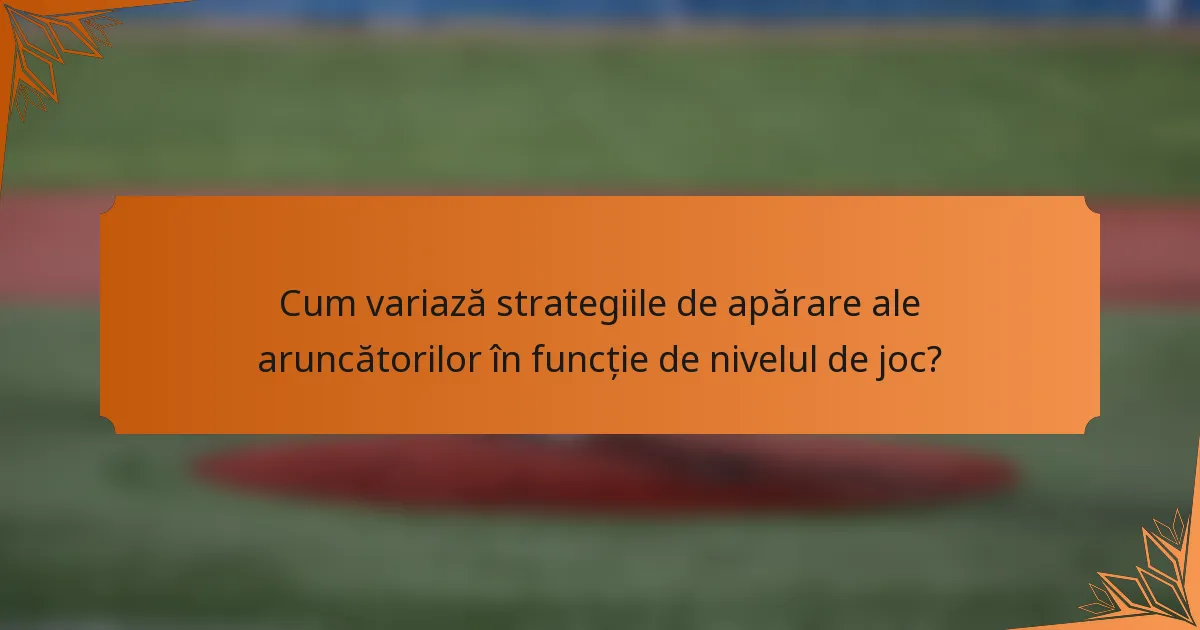 Cum variază strategiile de apărare ale aruncătorilor în funcție de nivelul de joc?